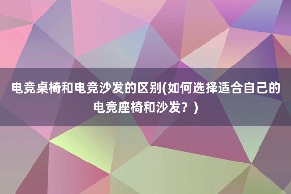 电竞桌椅和电竞沙发的区别(如何选择适合自己的电竞座椅和沙发？)