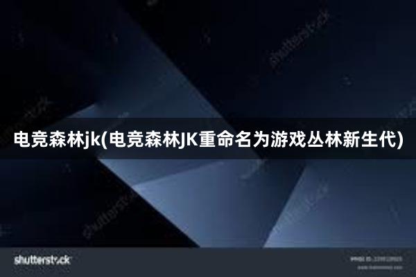 电竞森林jk(电竞森林JK重命名为游戏丛林新生代)