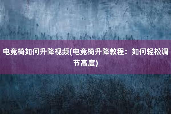 电竞椅如何升降视频(电竞椅升降教程：如何轻松调节高度)