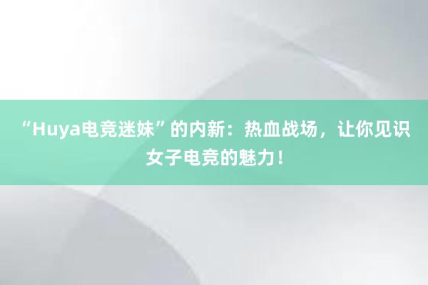 “Huya电竞迷妹”的内新：热血战场，让你见识女子电竞的魅力！