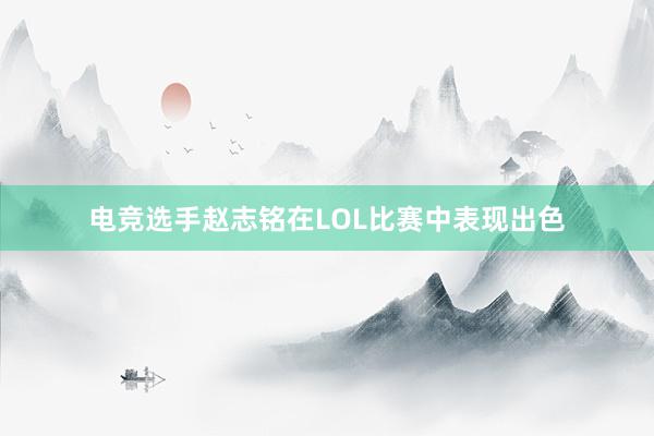 电竞选手赵志铭在LOL比赛中表现出色