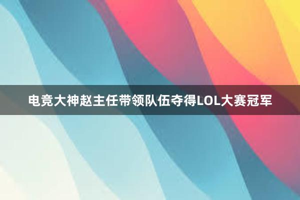 电竞大神赵主任带领队伍夺得LOL大赛冠军