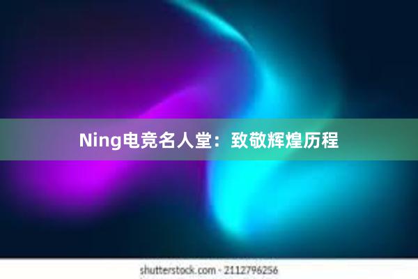 Ning电竞名人堂：致敬辉煌历程