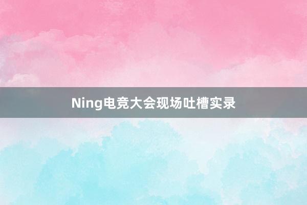 Ning电竞大会现场吐槽实录