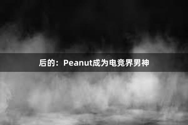 后的：Peanut成为电竞界男神