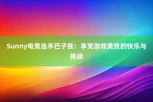 Sunny电竞选手巴子兹：享受游戏竞技的快乐与挑战