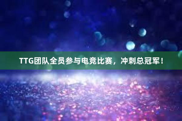 TTG团队全员参与电竞比赛，冲刺总冠军！