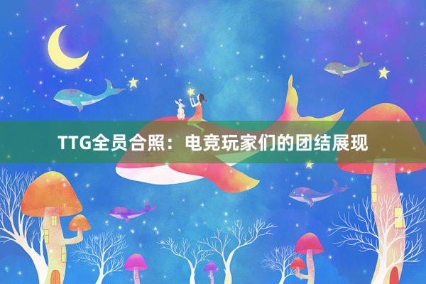 TTG全员合照：电竞玩家们的团结展现