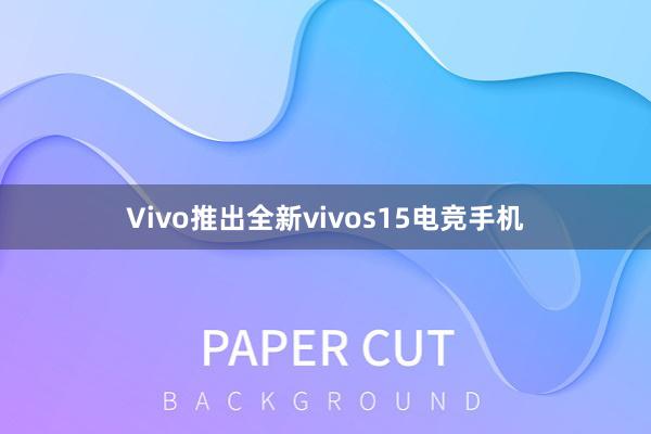 Vivo推出全新vivos15电竞手机