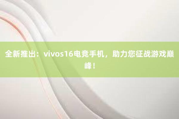 全新推出：vivos16电竞手机，助力您征战游戏巅峰！