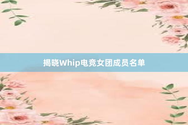 揭晓Whip电竞女团成员名单