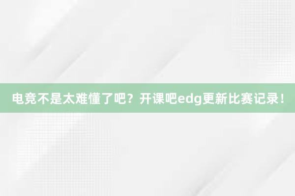 电竞不是太难懂了吧？开课吧edg更新比赛记录！