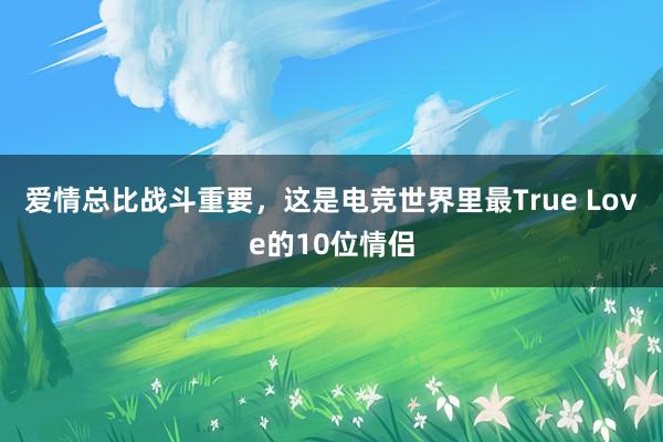 爱情总比战斗重要，这是电竞世界里最True Love的10位情侣