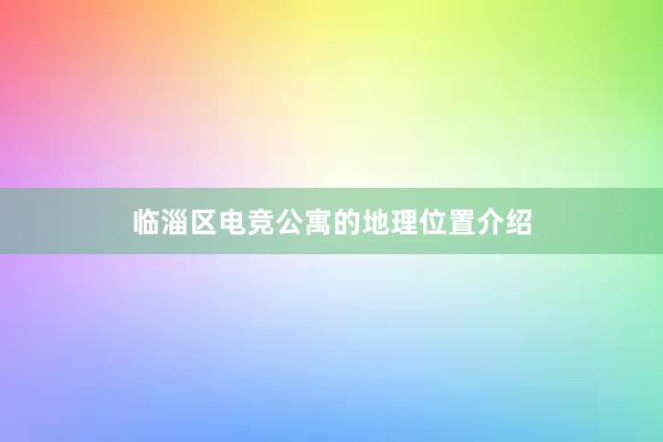 临淄区电竞公寓的地理位置介绍