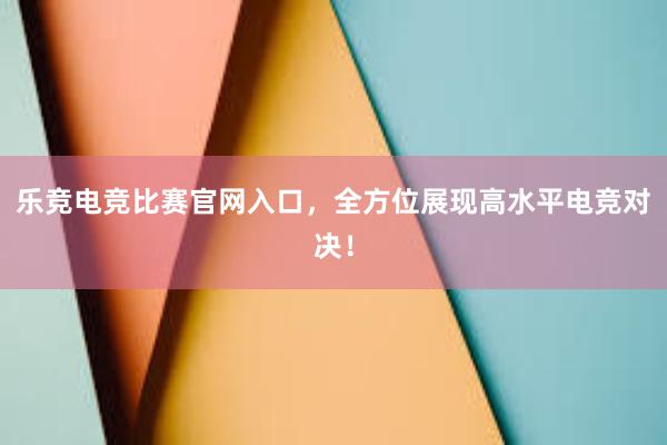 乐竞电竞比赛官网入口，全方位展现高水平电竞对决！