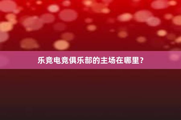 乐竞电竞俱乐部的主场在哪里？