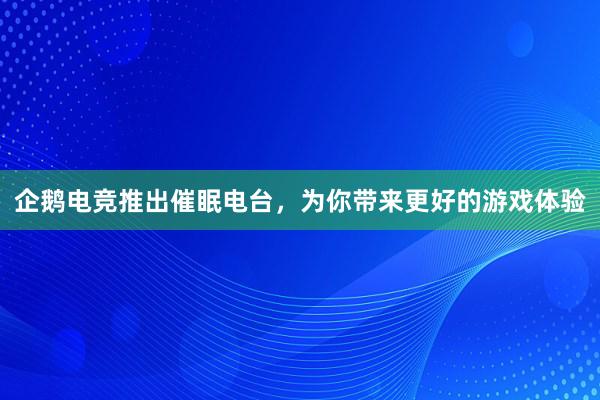 企鹅电竞推出催眠电台，为你带来更好的游戏体验