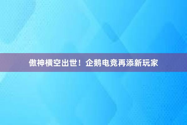 傲神横空出世！企鹅电竞再添新玩家