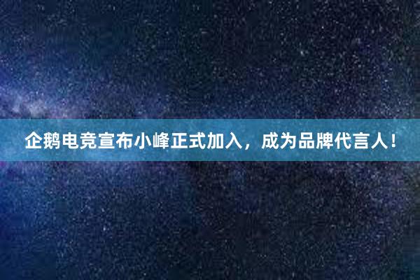 企鹅电竞宣布小峰正式加入，成为品牌代言人！