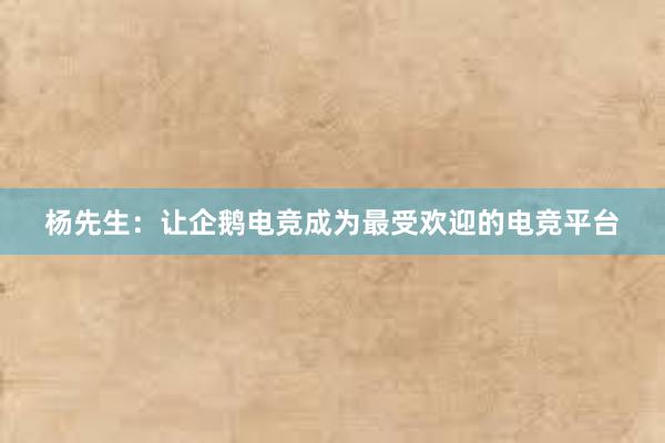 杨先生：让企鹅电竞成为最受欢迎的电竞平台