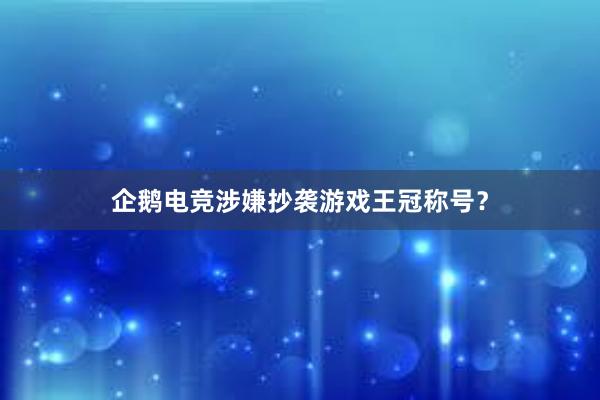 企鹅电竞涉嫌抄袭游戏王冠称号？