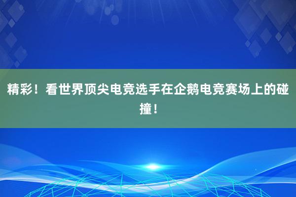 精彩！看世界顶尖电竞选手在企鹅电竞赛场上的碰撞！