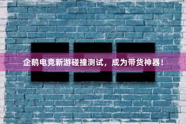 企鹅电竞新游碰撞测试，成为带货神器！