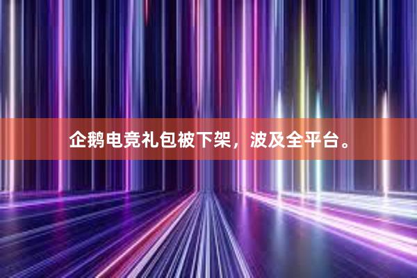 企鹅电竞礼包被下架，波及全平台。