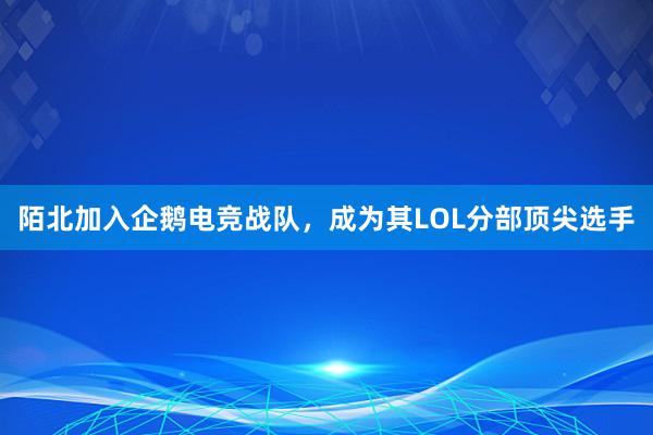 陌北加入企鹅电竞战队，成为其LOL分部顶尖选手