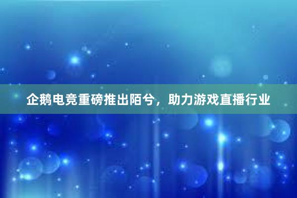 企鹅电竞重磅推出陌兮，助力游戏直播行业