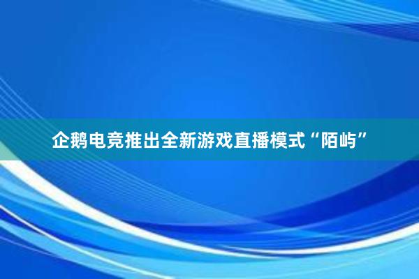 企鹅电竞推出全新游戏直播模式“陌屿”