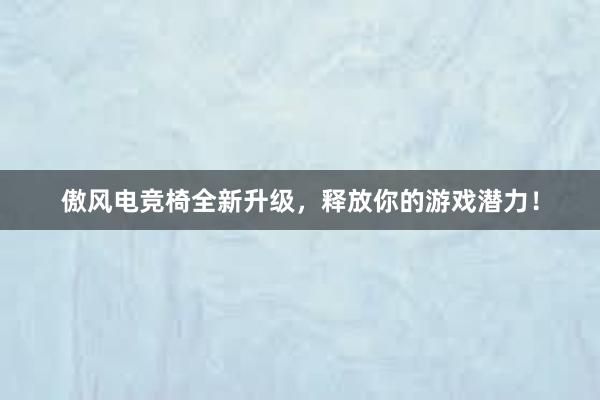 傲风电竞椅全新升级，释放你的游戏潜力！