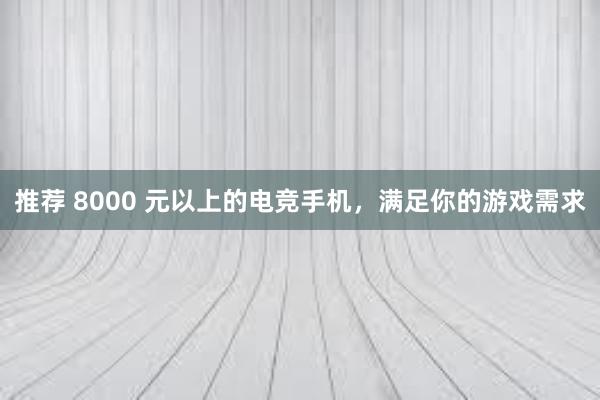 推荐 8000 元以上的电竞手机，满足你的游戏需求