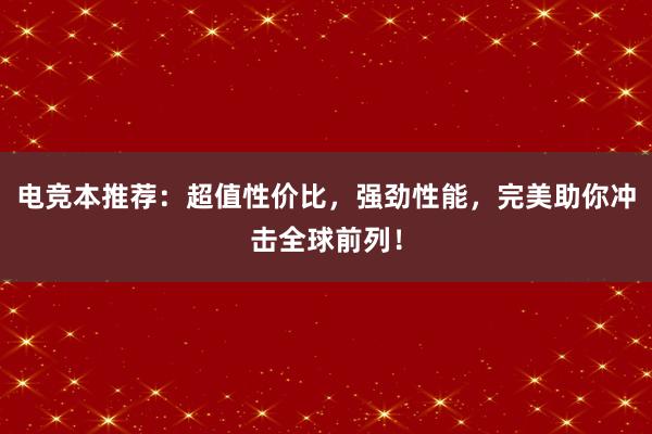 电竞本推荐：超值性价比，强劲性能，完美助你冲击全球前列！