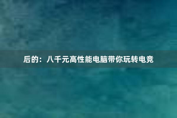 后的：八千元高性能电脑带你玩转电竞