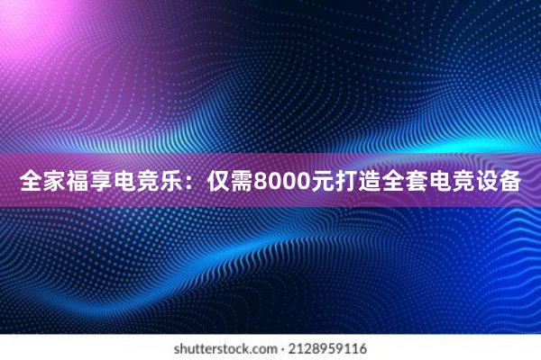 全家福享电竞乐：仅需8000元打造全套电竞设备