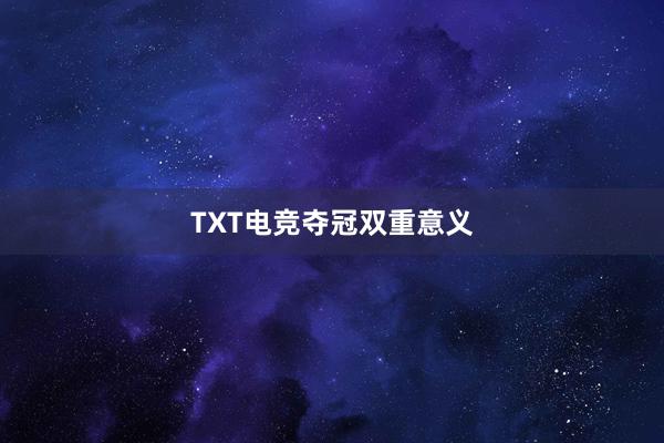 TXT电竞夺冠双重意义