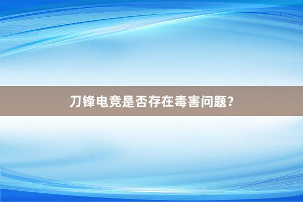 刀锋电竞是否存在毒害问题？