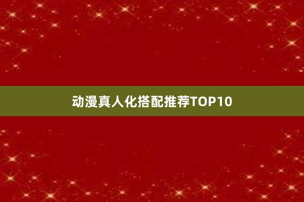 动漫真人化搭配推荐TOP10