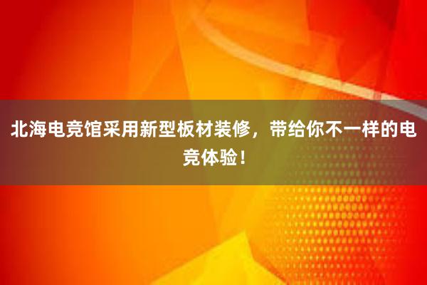 北海电竞馆采用新型板材装修，带给你不一样的电竞体验！