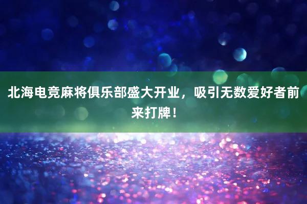 北海电竞麻将俱乐部盛大开业，吸引无数爱好者前来打牌！