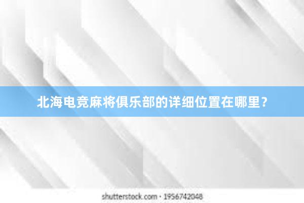 北海电竞麻将俱乐部的详细位置在哪里？