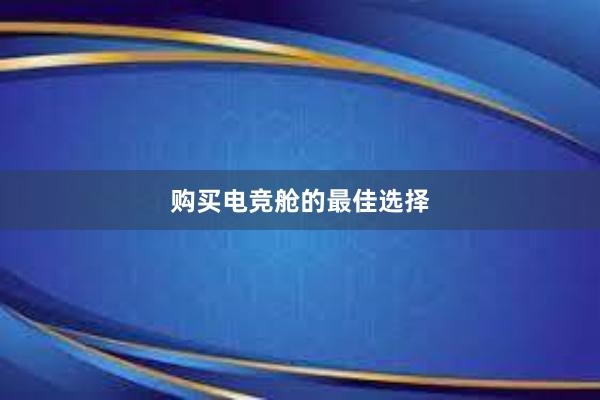 购买电竞舱的最佳选择