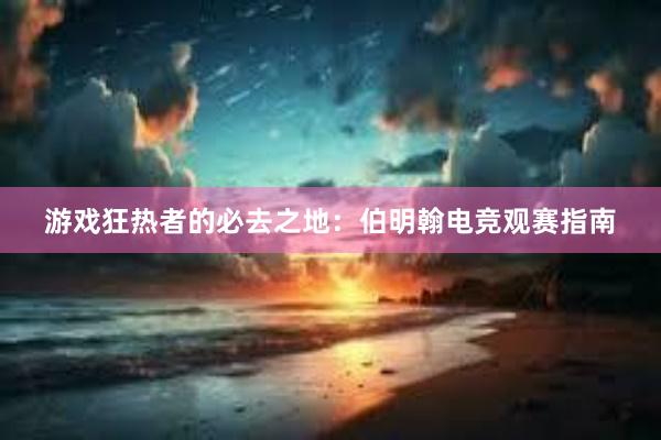 游戏狂热者的必去之地：伯明翰电竞观赛指南