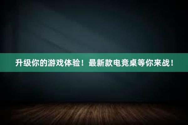 升级你的游戏体验！最新款电竞桌等你来战！