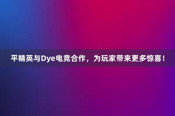 平精英与Dye电竞合作，为玩家带来更多惊喜！