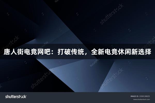 唐人街电竞网吧：打破传统，全新电竞休闲新选择