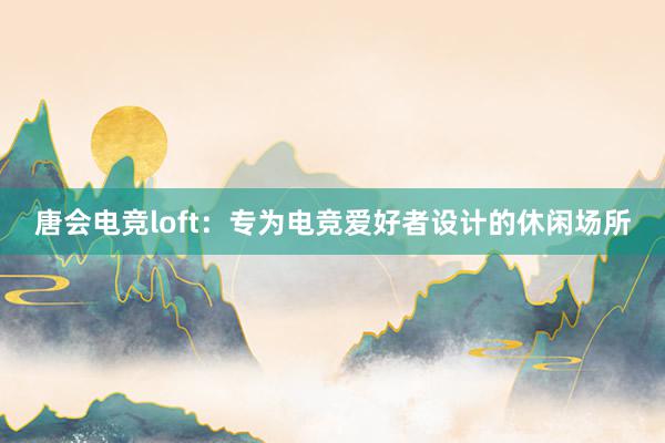 唐会电竞loft：专为电竞爱好者设计的休闲场所