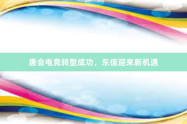 唐会电竞转型成功，东信迎来新机遇