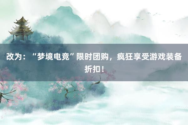 改为：“梦境电竞”限时团购，疯狂享受游戏装备折扣！